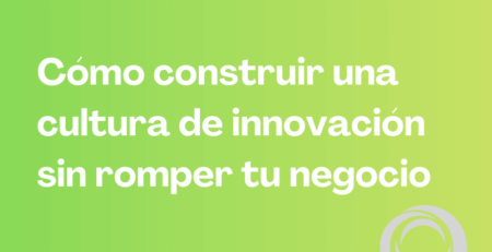 Cómo construir una cultura de innovación sin romper tu negocio