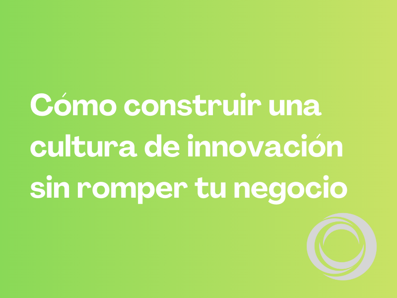 Cómo construir una cultura de innovación sin romper tu negocio